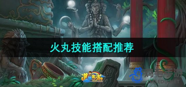 《造梦西游3》火丸技能搭配推荐